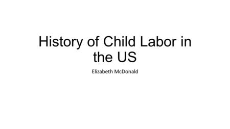 History of Child Labor in the US Elizabeth McDonald.