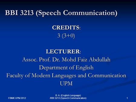 FBMK UPM 2012 1 B. A. (English Language) /BBI 3213 (Speech Communication) BBI 3213 (Speech Communication) CREDITS: 3 (3+0) LECTURER: Assoc. Prof. Dr. Mohd.