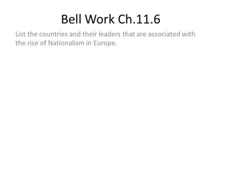 Bell Work Ch.11.6 List the countries and their leaders that are associated with the rise of Nationalism in Europe.