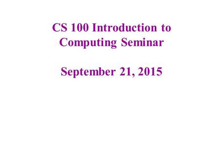 CS 100 Introduction to Computing Seminar September 21, 2015.