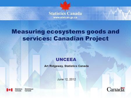 Measuring ecosystems goods and services: Canadian Project UNCEEA Art Ridgeway, Statistics Canada June 12, 2012.