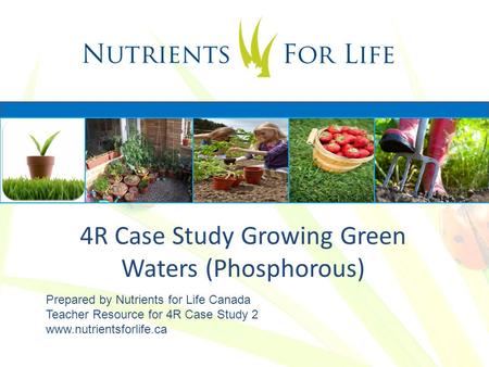 4R Case Study Growing Green Waters (Phosphorous) Prepared by Nutrients for Life Canada Teacher Resource for 4R Case Study 2 www.nutrientsforlife.ca.