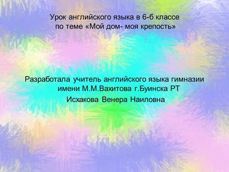 Урок английского языка в 6-б классе по теме «Мой дом- моя крепость» Разработала учитель английского языка гимназии имени М.М.Вахитова г.Буинска РТ Исхакова.