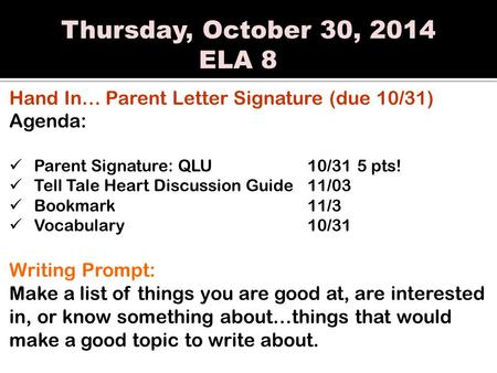 Thursday, October 30, 2014 ELA 8 Hand In… Parent Letter Signature (due 10/31) Agenda: Parent Signature: QLU10/315 pts! Tell Tale Heart Discussion Guide11/03.