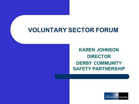 VOLUNTARY SECTOR FORUM KAREN JOHNSON DIRECTOR DERBY COMMUNITY SAFETY PARTNERSHIP.