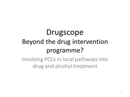 Drugscope Beyond the drug intervention programme? Involving PCCs in local pathways into drug and alcohol treatment 1.