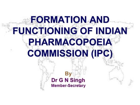 FORMATION AND FUNCTIONING OF INDIAN PHARMACOPOEIA COMMISSION (IPC) By Dr G N Singh Member-Secretary.