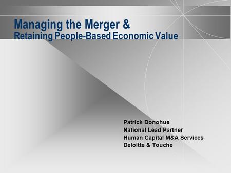 Managing the Merger & Retaining People-Based Economic Value Patrick Donohue National Lead Partner Human Capital M&A Services Deloitte & Touche.