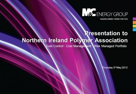 Presentation to Northern Ireland Polymer Association Cost Control : Cost Management : Risk Managed Portfolio Thursday 3 rd May 2012.