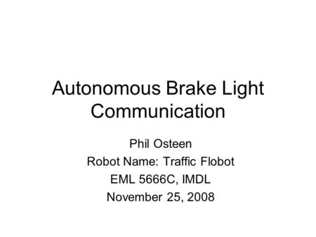 Autonomous Brake Light Communication Phil Osteen Robot Name: Traffic Flobot EML 5666C, IMDL November 25, 2008.