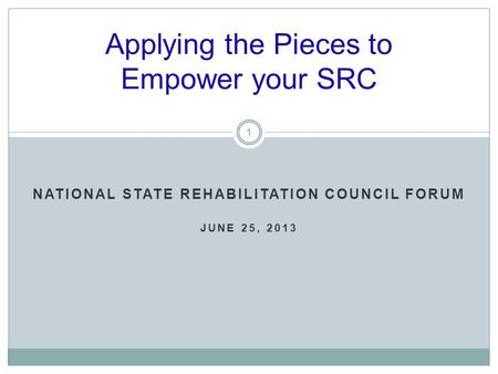 NATIONAL STATE REHABILITATION COUNCIL FORUM JUNE 25, 2013 Applying the Pieces to Empower your SRC 1.