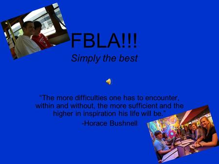 FBLA!!! Simply the best “The more difficulties one has to encounter, within and without, the more sufficient and the higher in inspiration his life will.