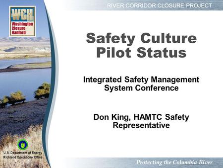 Safety Culture Pilot Status Integrated Safety Management System Conference Don King, HAMTC Safety Representative Protecting the Columbia River RIVER CORRIDOR.