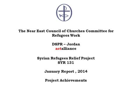 The Near East Council of Churches Committee for Refugees Work DSPR – Jordan actalliance Syrian Refugees Relief Project SYR 131 January Report, 2014 Project.