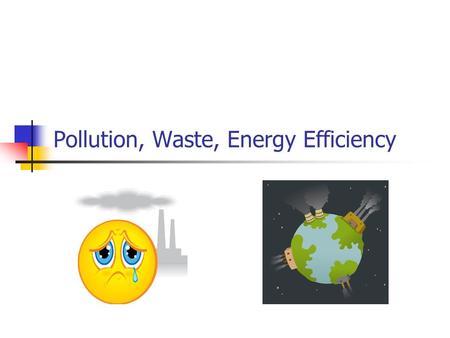 Pollution, Waste, Energy Efficiency. What is Pollution?? DEF: Any addition to air, water, soil or food that threatens the health, survival, or activities.