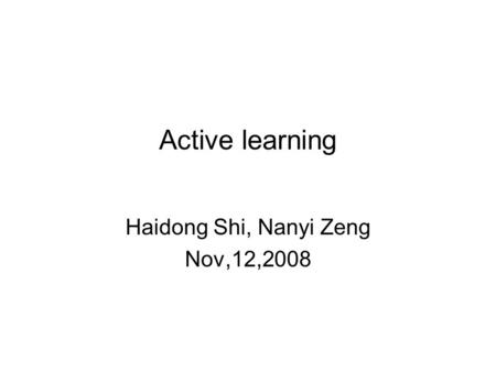 Active learning Haidong Shi, Nanyi Zeng Nov,12,2008.