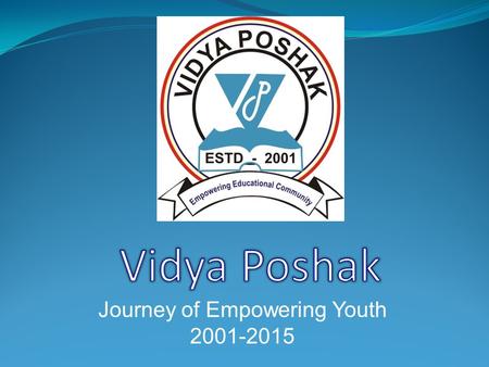 Journey of Empowering Youth 2001-2015 Who We Are Vidya Poshak, India is a registered NGO serving education community from 2001 with the aim of supporting.