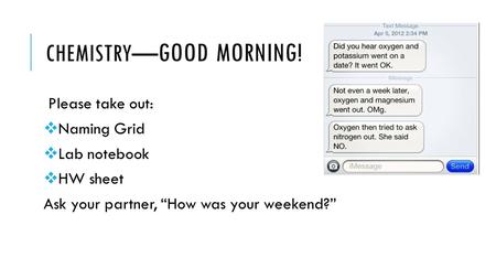 CHEMISTRY— GOOD MORNING! Please take out:  Naming Grid  Lab notebook  HW sheet Ask your partner, “How was your weekend?”