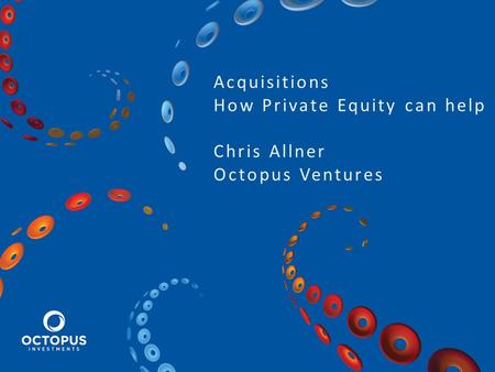 Acquisitions How Private Equity can help Chris Allner Octopus Ventures.