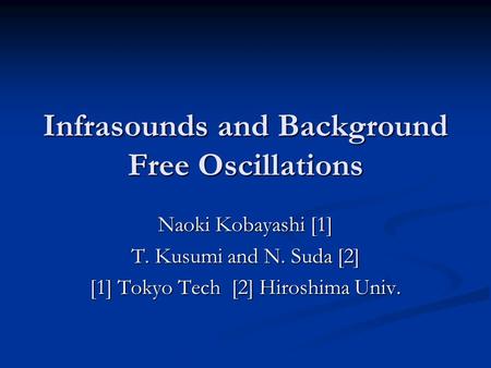 Infrasounds and Background Free Oscillations Naoki Kobayashi [1] T. Kusumi and N. Suda [2] [1] Tokyo Tech [2] Hiroshima Univ.