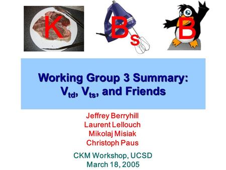 Working Group 3 Summary: V td, V ts, and Friends Jeffrey Berryhill Laurent Lellouch Mikolaj Misiak Christoph Paus CKM Workshop, UCSD March 18, 2005 K BsBs.