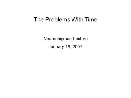 The Problems With Time Neuroenigmas Lecture January 19, 2007.