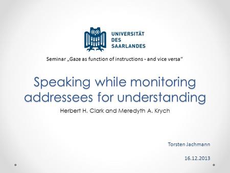 Speaking while monitoring addressees for understanding Torsten Jachmann 16.12.2013 Herbert H. Clark and Meredyth A. Krych Seminar „Gaze as function of.