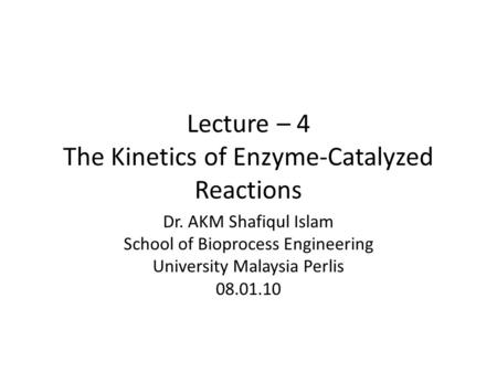 Lecture – 4 The Kinetics of Enzyme-Catalyzed Reactions Dr. AKM Shafiqul Islam School of Bioprocess Engineering University Malaysia Perlis 08.01.10.