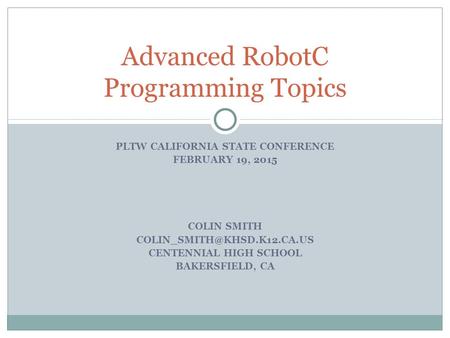 PLTW CALIFORNIA STATE CONFERENCE FEBRUARY 19, 2015 COLIN SMITH CENTENNIAL HIGH SCHOOL BAKERSFIELD, CA Advanced RobotC Programming.