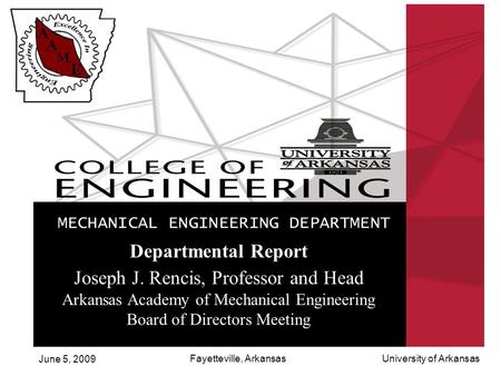 June 5, 2009 University of ArkansasFayetteville, Arkansas Departmental Report Joseph J. Rencis, Professor and Head Arkansas Academy of Mechanical Engineering.