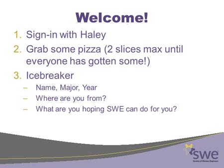 Welcome! 1.Sign-in with Haley 2.Grab some pizza (2 slices max until everyone has gotten some!) 3.Icebreaker –Name, Major, Year –Where are you from? –What.