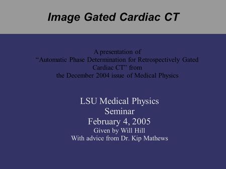 Image Gated Cardiac CT LSU Medical Physics Seminar February 4, 2005 Given by Will Hill With advice from Dr. Kip Mathews A presentation of “Automatic Phase.