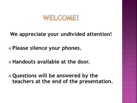 We appreciate your undivided attention!  Please silence your phones.  Handouts available at the door.  Questions will be answered by the teachers at.