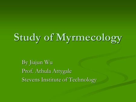 Study of Myrmecology By Jiajun Wu Prof. Athula Attygale Stevens Institute of Technology.