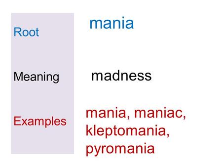 Root Meaning Examples mania mania, maniac, kleptomania, pyromania madness.