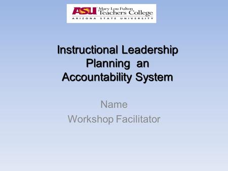 Instructional Leadership Planning an Accountability System Name Workshop Facilitator.