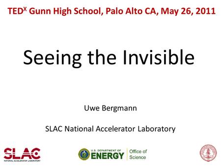 Uwe Bergmann SLAC National Accelerator Laboratory TED X Gunn High School, Palo Alto CA, May 26, 2011 Seeing the Invisible.