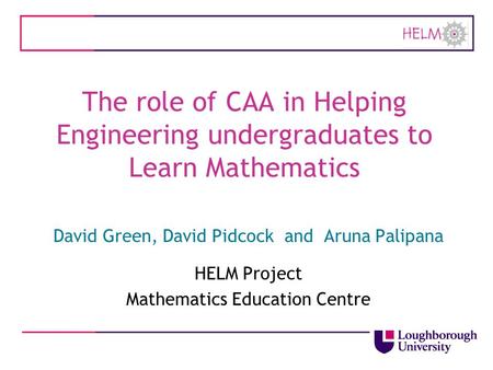 The role of CAA in Helping Engineering undergraduates to Learn Mathematics David Green, David Pidcock and Aruna Palipana HELM Project Mathematics Education.