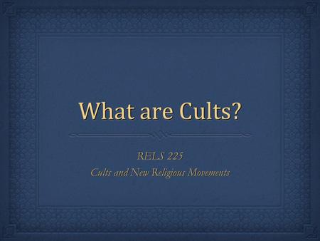 What are Cults? RELS 225 Cults and New Religious Movements RELS 225 Cults and New Religious Movements.