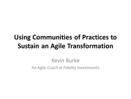 Using Communities of Practices to Sustain an Agile Transformation Kevin Burke An Agile Coach at Fidelity Investments.