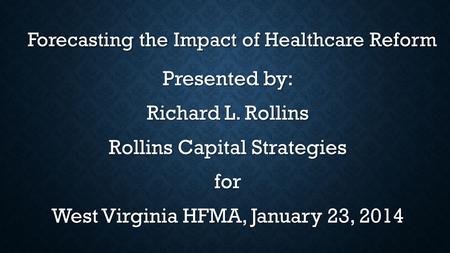 Forecasting the Impact of Healthcare Reform Forecasting the Impact of Healthcare Reform Presented by: Richard L. Rollins Rollins Capital Strategies for.