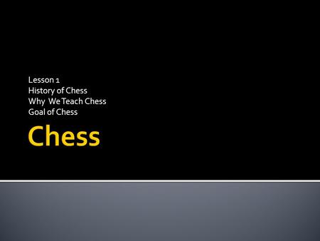 Lesson 1 History of Chess Why We Teach Chess Goal of Chess.