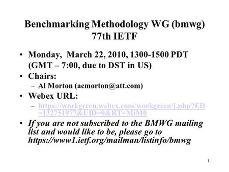 1 Benchmarking Methodology WG (bmwg) 77th IETF Monday, March 22, 2010, 1300-1500 PDT (GMT – 7:00, due to DST in US) Chairs: –Al Morton