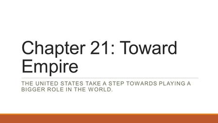 Chapter 21: Toward Empire THE UNITED STATES TAKE A STEP TOWARDS PLAYING A BIGGER ROLE IN THE WORLD.