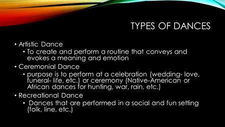 TYPES OF DANCES Artistic Dance To create and perform a routine that conveys and evokes a meaning and emotion Ceremonial Dance purpose is to perform at.