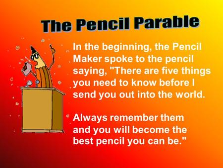 In the beginning, the Pencil Maker spoke to the pencil saying, There are five things you need to know before I send you out into the world. Always remember.