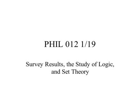 PHIL 012 1/19 Survey Results, the Study of Logic, and Set Theory.