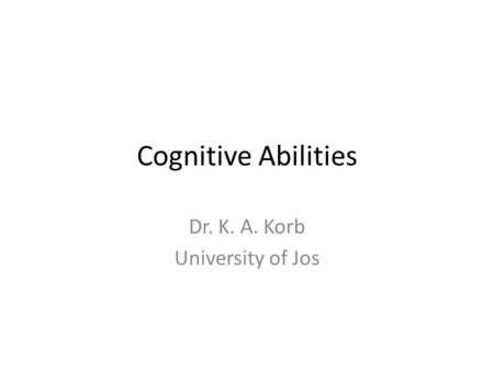 Cognitive Abilities Dr. K. A. Korb University of Jos.