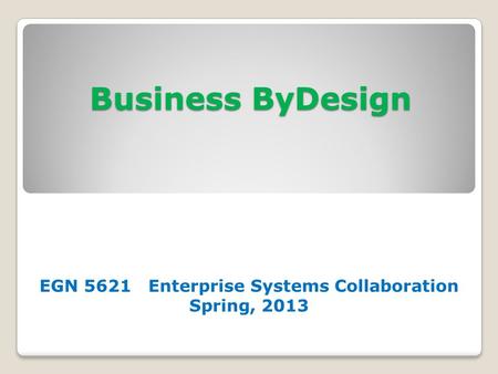 Business ByDesign EGN 5621 Enterprise Systems Collaboration Spring, 2013.