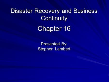 Chapter 16 Presented By: Stephen Lambert Disaster Recovery and Business Continuity.